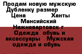 Продам новую мужскую  Дубленку размер 52-54. › Цена ­ 12 000 - Ханты-Мансийский, Нижневартовск г. Одежда, обувь и аксессуары » Мужская одежда и обувь   
